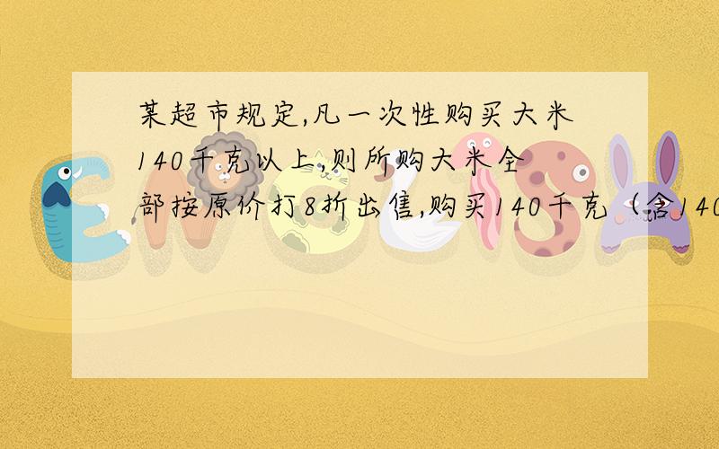 某超市规定,凡一次性购买大米140千克以上,则所购大米全部按原价打8折出售,购买140千克（含140千克）以下,按原价出