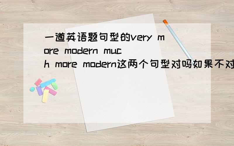 一道英语题句型的very more modern much more modern这两个句型对吗如果不对,请说明理由不是