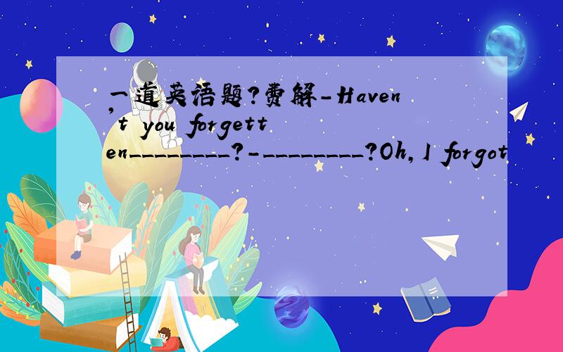 一道英语题?费解-Haven't you forgetten________?-________?Oh,I forgot