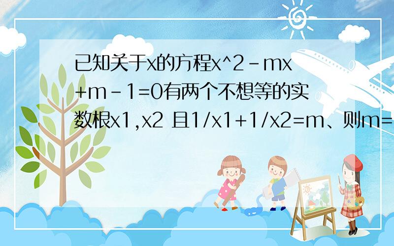 已知关于x的方程x^2-mx+m-1=0有两个不想等的实数根x1,x2 且1/x1+1/x2=m、则m=?