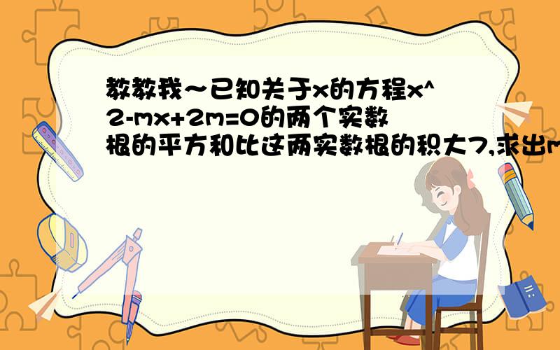 教教我～已知关于x的方程x^2-mx+2m=0的两个实数根的平方和比这两实数根的积大7,求出m 的值.