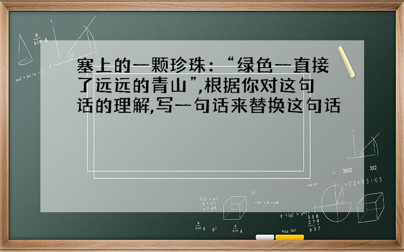 塞上的一颗珍珠：“绿色一直接了远远的青山”,根据你对这句话的理解,写一句话来替换这句话