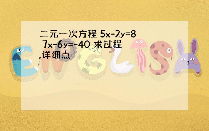 二元一次方程 5x-2y=8 7x-6y=-40 求过程,详细点