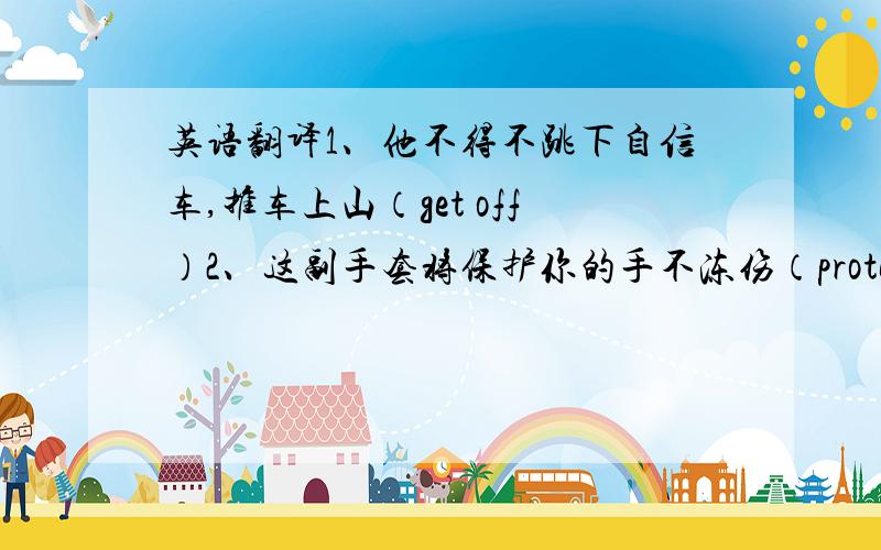 英语翻译1、他不得不跳下自信车,推车上山（get off）2、这副手套将保护你的手不冻伤（protect）3、我发现要跟