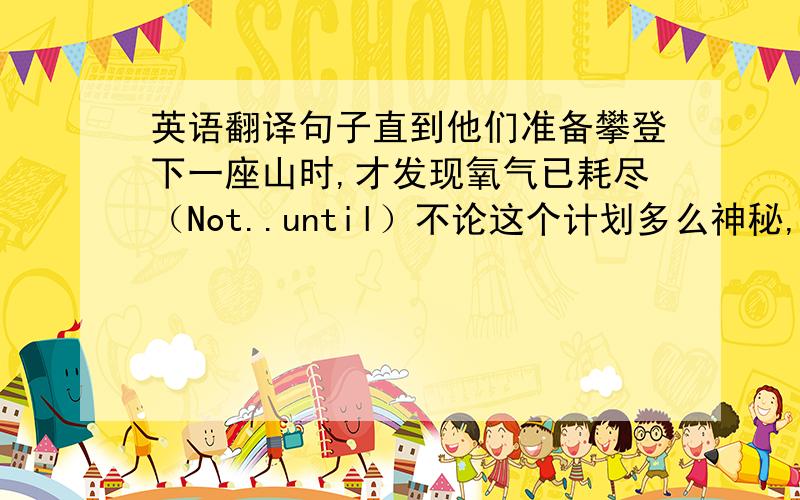 英语翻译句子直到他们准备攀登下一座山时,才发现氧气已耗尽（Not..until）不论这个计划多么神秘,总有一天所有人都会