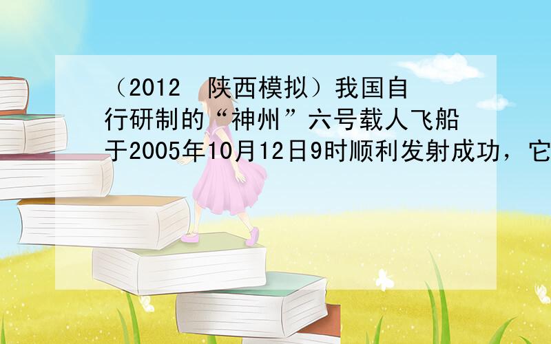 （2012•陕西模拟）我国自行研制的“神州”六号载人飞船于2005年10月12日9时顺利发射成功，它在太空绕地球转了77