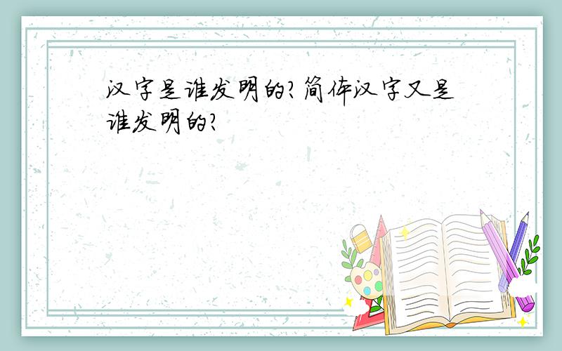 汉字是谁发明的?简体汉字又是谁发明的?