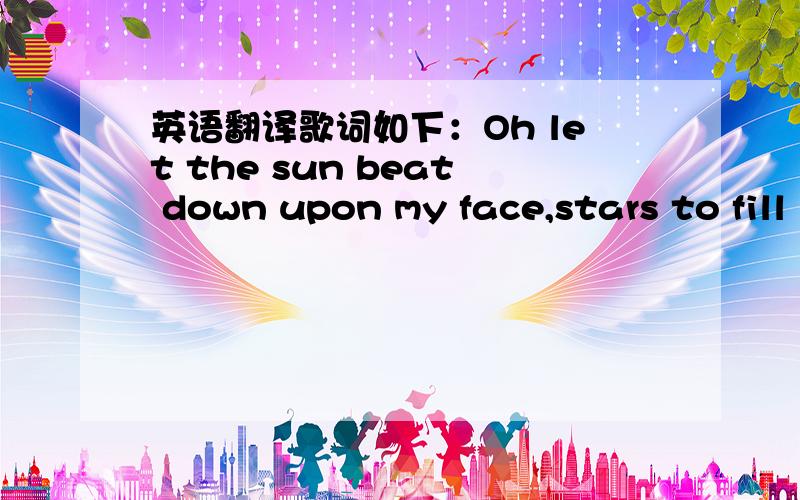 英语翻译歌词如下：Oh let the sun beat down upon my face,stars to fill