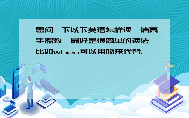 想问一下以下英语怎样读,请高手赐教,最好是很简单的读法,比如when可以用吻来代替.