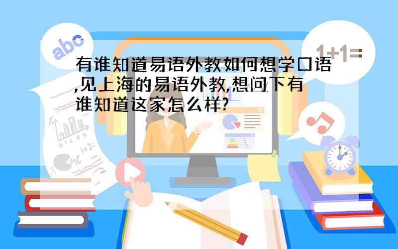 有谁知道易语外教如何想学口语,见上海的易语外教,想问下有谁知道这家怎么样?