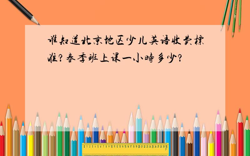 谁知道北京地区少儿英语收费标准?春季班上课一小时多少?