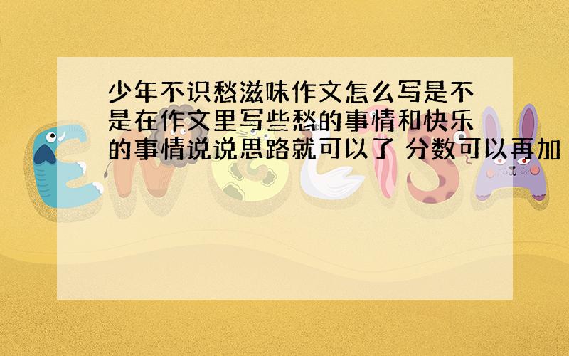 少年不识愁滋味作文怎么写是不是在作文里写些愁的事情和快乐的事情说说思路就可以了 分数可以再加