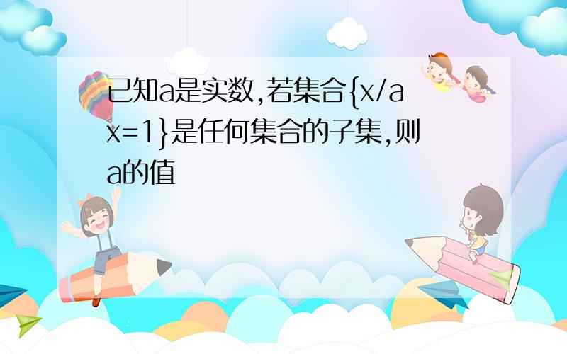 已知a是实数,若集合{x/ax=1}是任何集合的子集,则a的值