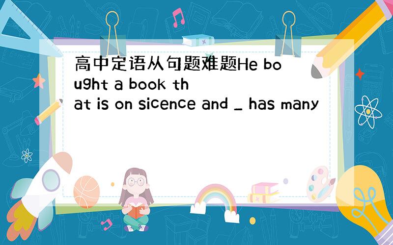 高中定语从句题难题He bought a book that is on sicence and _ has many