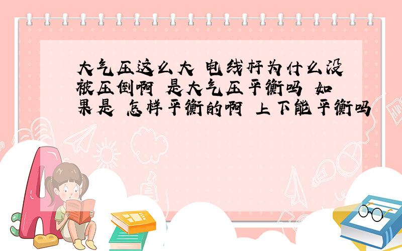 大气压这么大 电线杆为什么没被压倒啊 是大气压平衡吗 如果是 怎样平衡的啊 上下能平衡吗