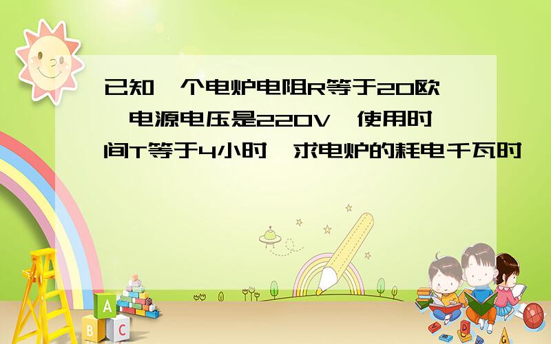 已知一个电炉电阻R等于20欧,电源电压是220V,使用时间T等于4小时,求电炉的耗电千瓦时