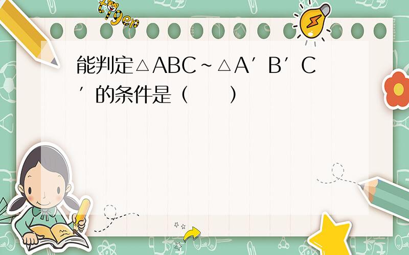 能判定△ABC∽△A′B′C′的条件是（　　）