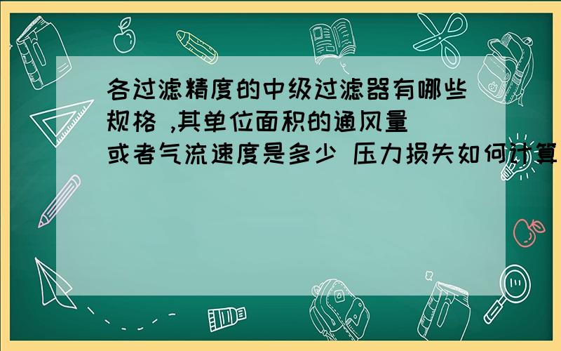 各过滤精度的中级过滤器有哪些规格 ,其单位面积的通风量 或者气流速度是多少 压力损失如何计算