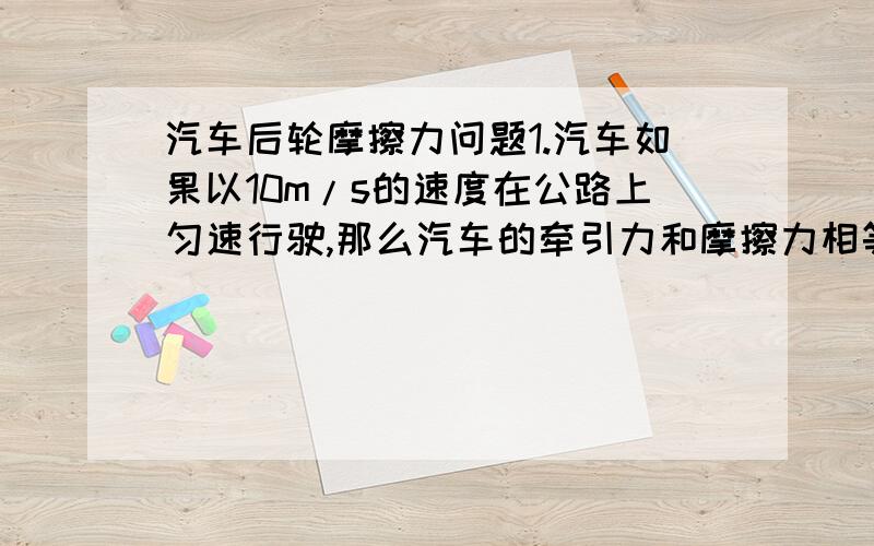 汽车后轮摩擦力问题1.汽车如果以10m/s的速度在公路上匀速行驶,那么汽车的牵引力和摩擦力相等.而后汽车马上加速到20m