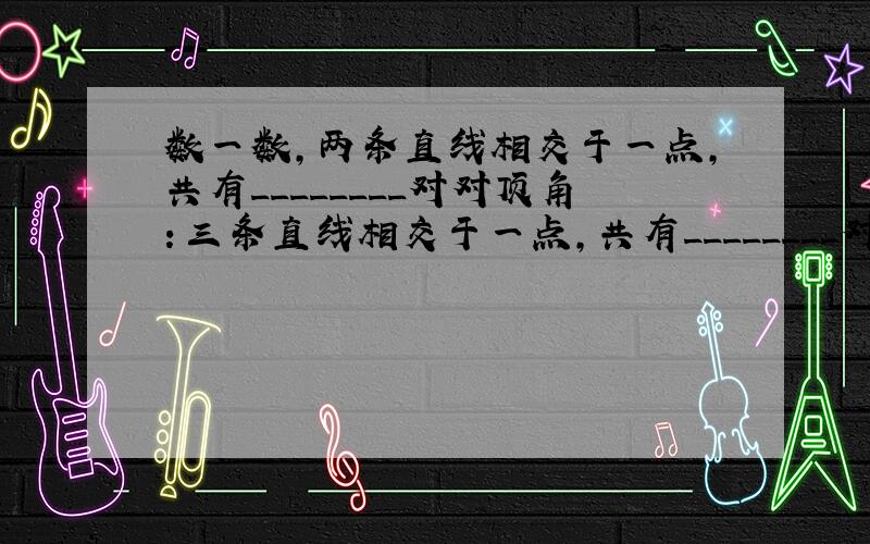 数一数，两条直线相交于一点，共有________对对顶角：三条直线相交于一点，共有________对对顶角：四条直线相交