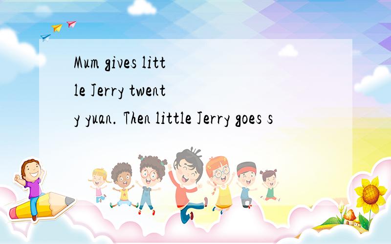 Mum gives little Jerry twenty yuan. Then little Jerry goes s