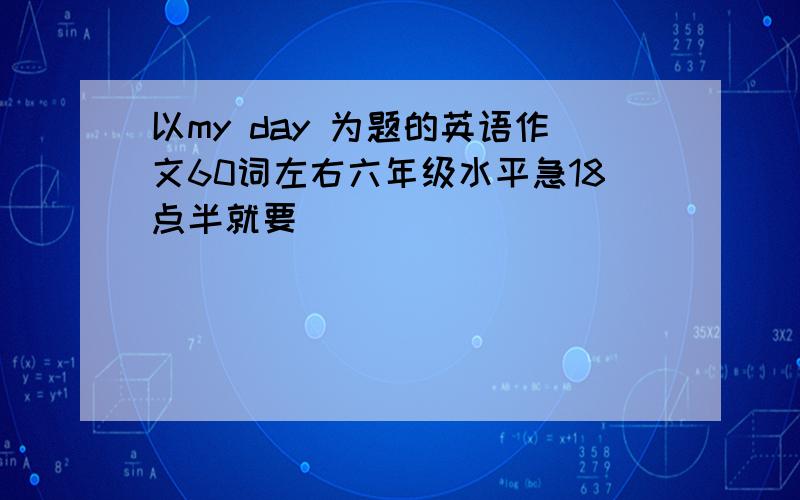 以my day 为题的英语作文60词左右六年级水平急18点半就要