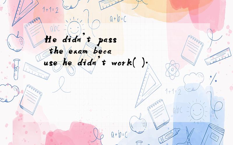 He didn't pass the exam because he didn't work( ).