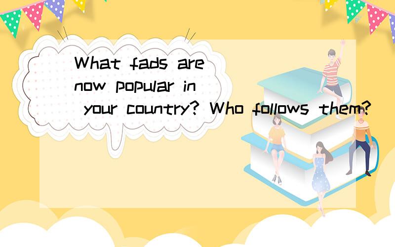 What fads are now popular in your country? Who follows them?