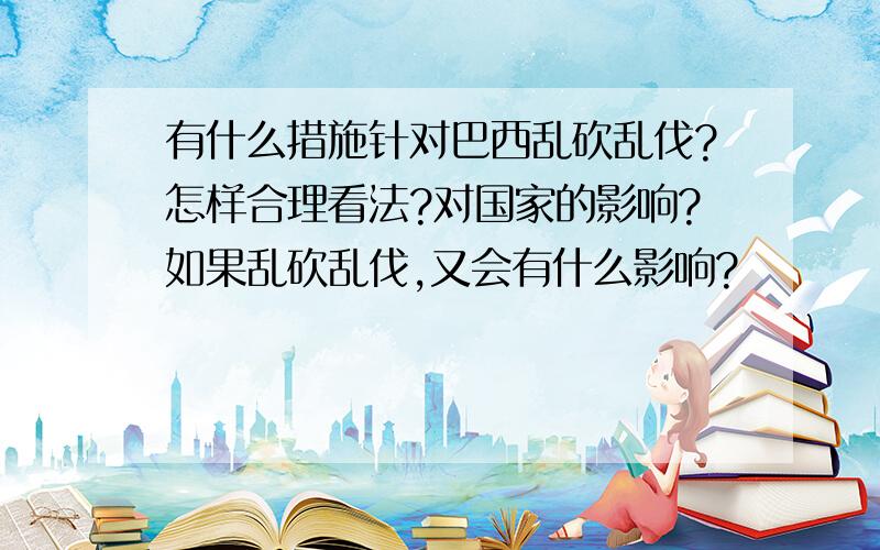 有什么措施针对巴西乱砍乱伐?怎样合理看法?对国家的影响?如果乱砍乱伐,又会有什么影响?