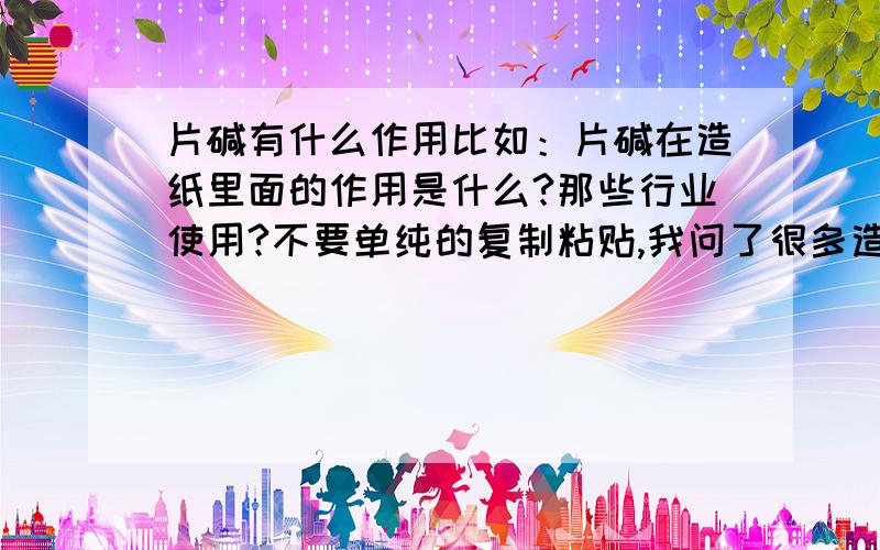 片碱有什么作用比如：片碱在造纸里面的作用是什么?那些行业使用?不要单纯的复制粘贴,我问了很多造纸的都用不到片碱!还有冶炼