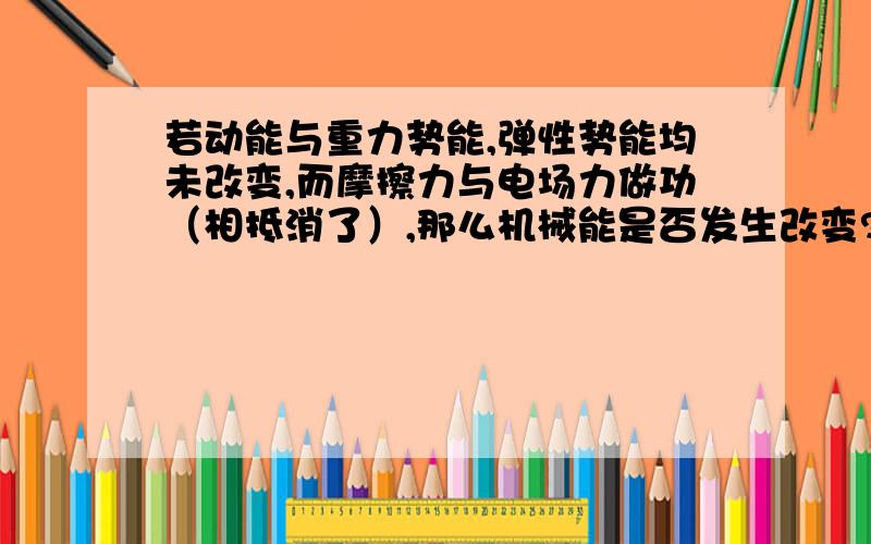 若动能与重力势能,弹性势能均未改变,而摩擦力与电场力做功（相抵消了）,那么机械能是否发生改变?请详细介绍下