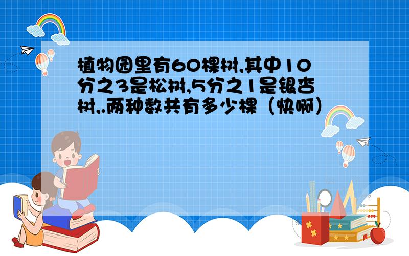 植物园里有60棵树,其中10分之3是松树,5分之1是银杏树,.两种数共有多少棵（快啊）