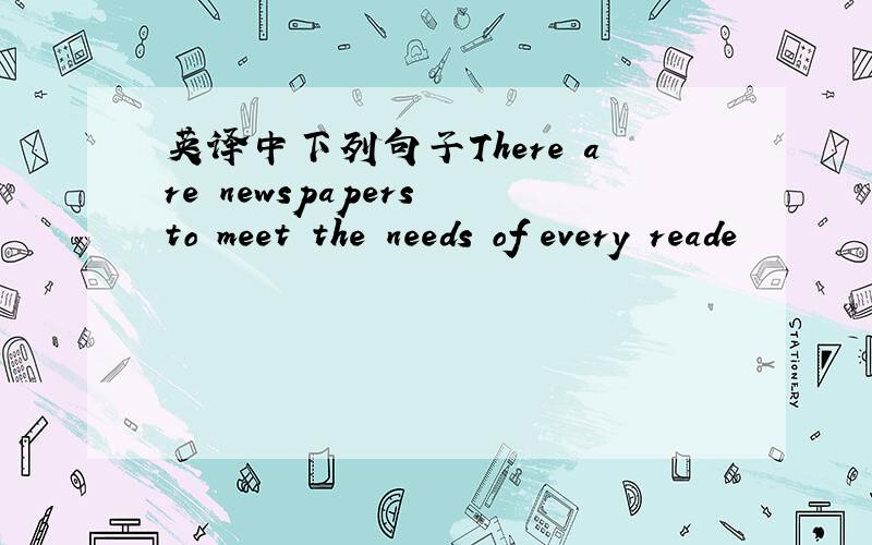 英译中下列句子There are newspapers to meet the needs of every reade