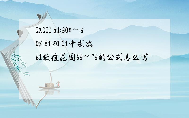 EXCEl a1:30%~50% B1:50 C1中求出b1数值范围65~75的公式怎么写