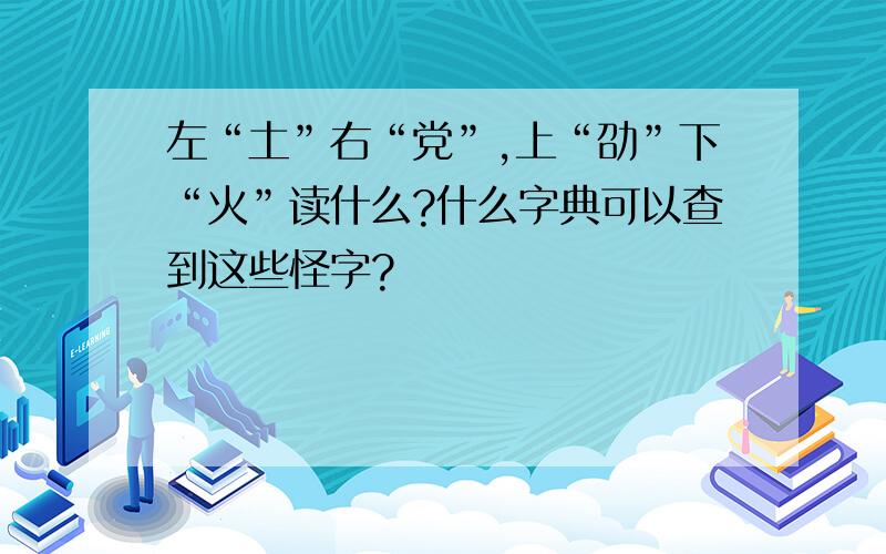 左“土”右“党”,上“劭”下“火”读什么?什么字典可以查到这些怪字?