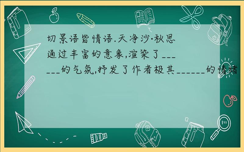 切景语皆情语.天净沙·秋思 通过丰富的意象,渲染了______的气氛,抒发了作者极其______的情绪