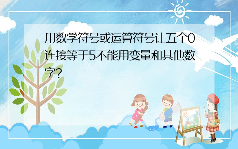 用数学符号或运算符号让五个0连接等于5不能用变量和其他数字?