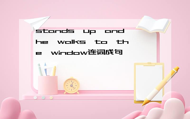 stands,up,and,he,walks,to,the,window连词成句