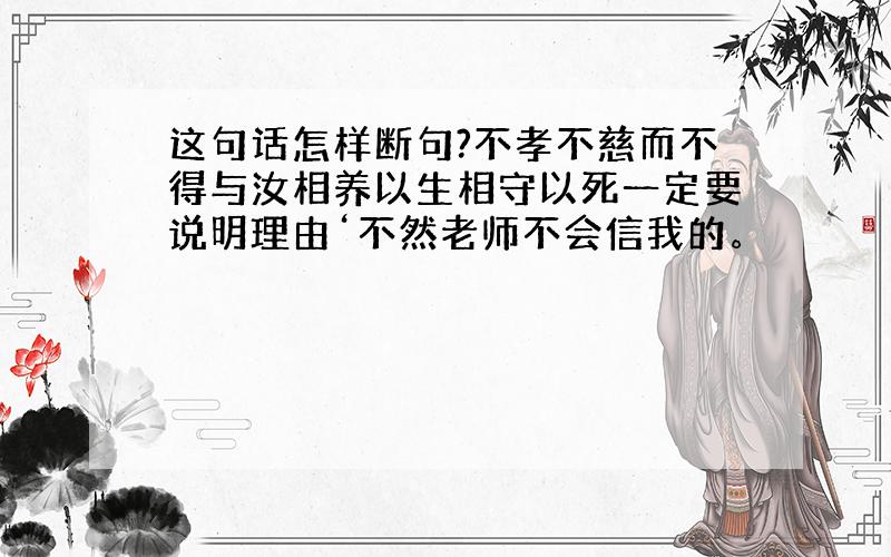 这句话怎样断句?不孝不慈而不得与汝相养以生相守以死一定要说明理由‘不然老师不会信我的。