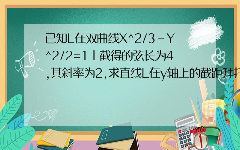 已知L在双曲线X^2/3-Y^2/2=1上截得的弦长为4,其斜率为2,求直线L在y轴上的截距拜托各位大神