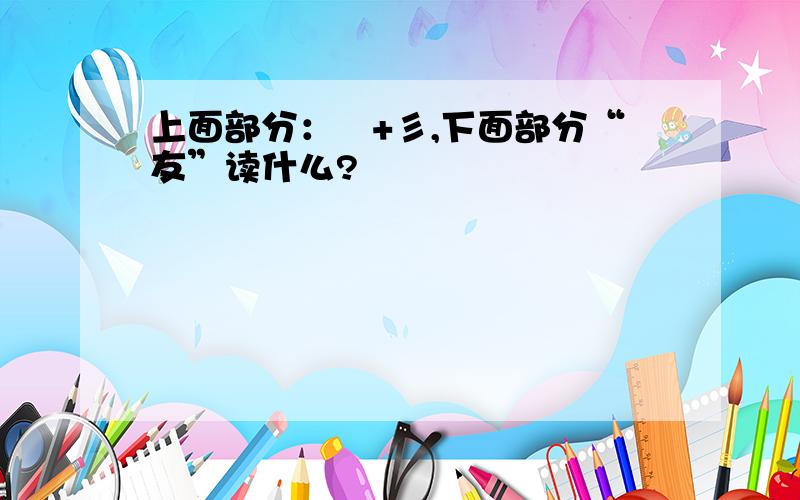 上面部分：镸+彡,下面部分“友”读什么?