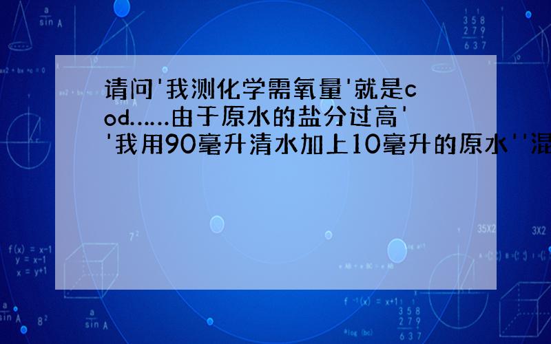 请问'我测化学需氧量'就是cod……由于原水的盐分过高''我用90毫升清水加上10毫升的原水''混合过后,取2毫升做实验