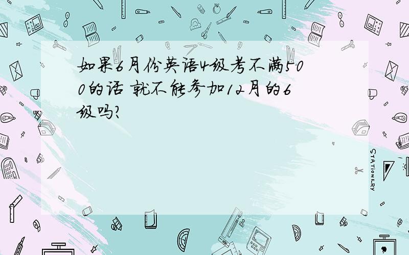 如果6月份英语4级考不满500的话 就不能参加12月的6级吗?