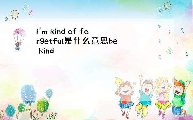 I'm kind of forgetful是什么意思be kind