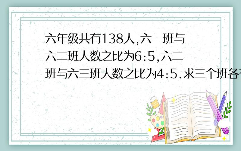 六年级共有138人,六一班与六二班人数之比为6:5,六二班与六三班人数之比为4:5.求三个班各有多少人?