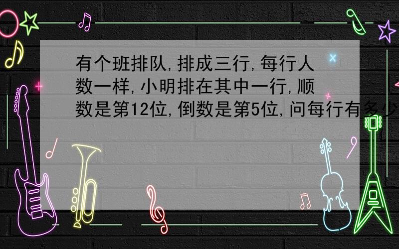 有个班排队,排成三行,每行人数一样,小明排在其中一行,顺数是第12位,倒数是第5位,问每行有多少人?