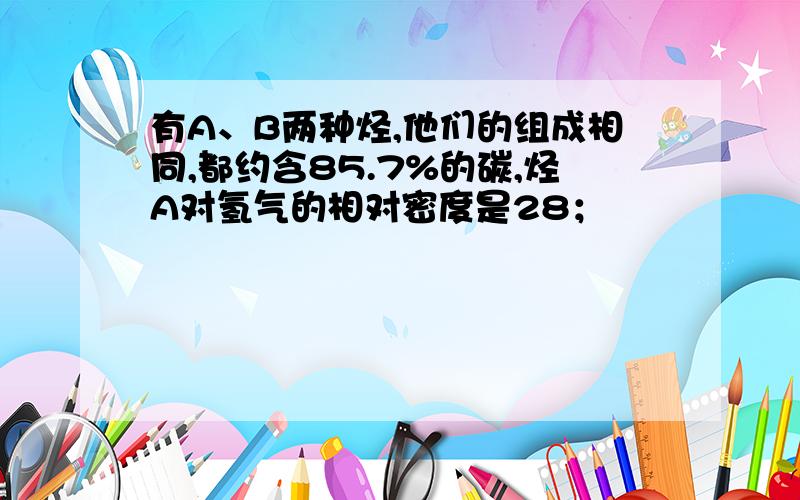 有A、B两种烃,他们的组成相同,都约含85.7%的碳,烃A对氢气的相对密度是28；