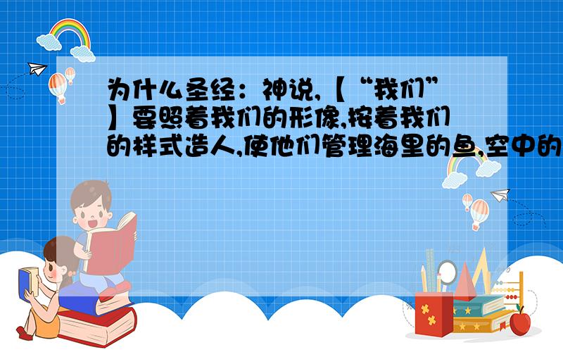 为什么圣经：神说,【“我们”】要照着我们的形像,按着我们的样式造人,使他们管理海里的鱼,空中的鸟,