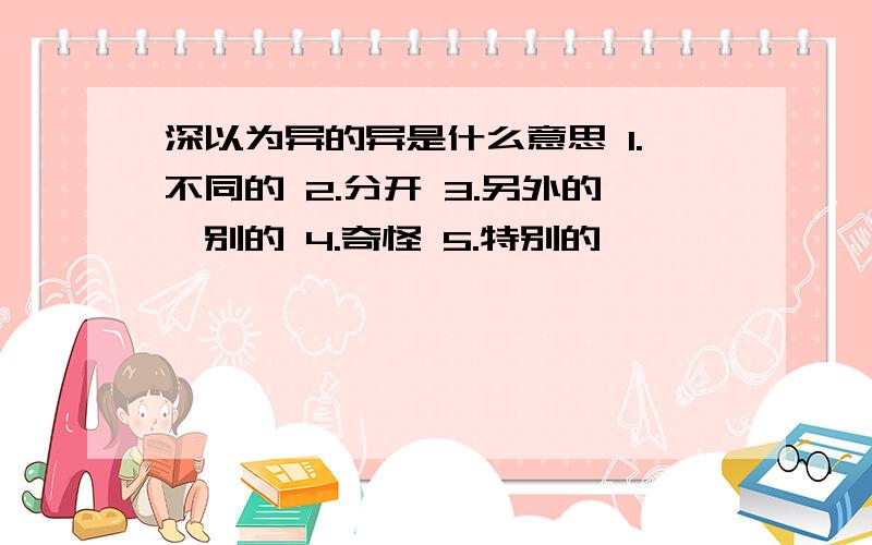 深以为异的异是什么意思 1.不同的 2.分开 3.另外的,别的 4.奇怪 5.特别的