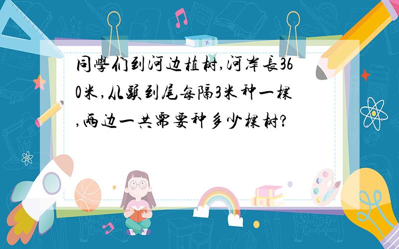 同学们到河边植树,河岸长360米,从头到尾每隔3米种一棵,两边一共需要种多少棵树?